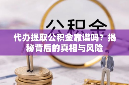 碧江代办提取公积金靠谱吗？揭秘背后的真相与风险