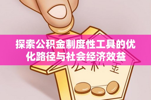 碧江探索公积金制度性工具的优化路径与社会经济效益