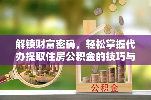 碧江解锁财富密码，轻松掌握代办提取住房公积金的技巧与策略