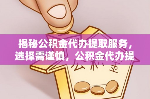 碧江揭秘公积金代办提取服务，选择需谨慎，公积金代办提取靠谱吗？