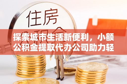 碧江探索城市生活新便利，小额公积金提取代办公司助力轻松理财