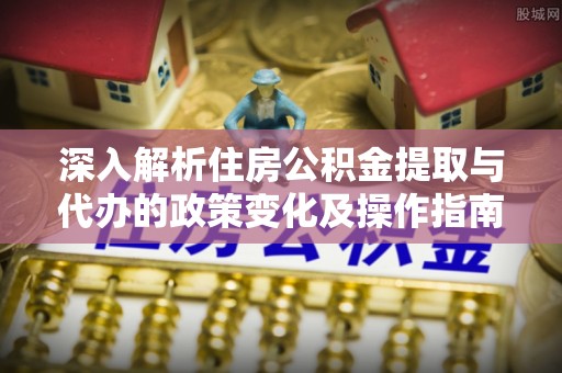 碧江深入解析住房公积金提取与代办的政策变化及操作指南