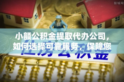 碧江小额公积金提取代办公司，如何选择可靠服务，保障您的资金安全