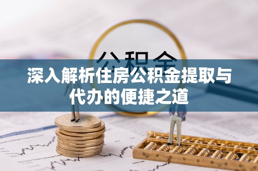 碧江深入解析住房公积金提取与代办的便捷之道