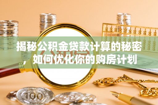 碧江揭秘公积金贷款计算的秘密，如何优化你的购房计划
