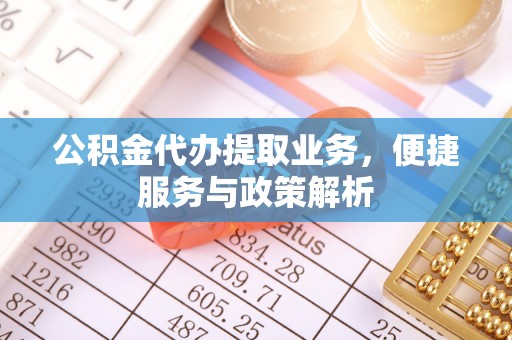碧江公积金代办提取业务，便捷服务与政策解析