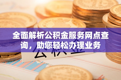 碧江全面解析公积金服务网点查询，助您轻松办理业务