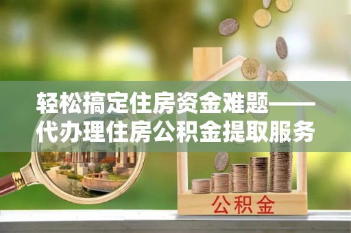 碧江轻松搞定住房资金难题——代办理住房公积金提取服务详解