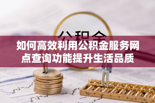 碧江如何高效利用公积金服务网点查询功能提升生活品质