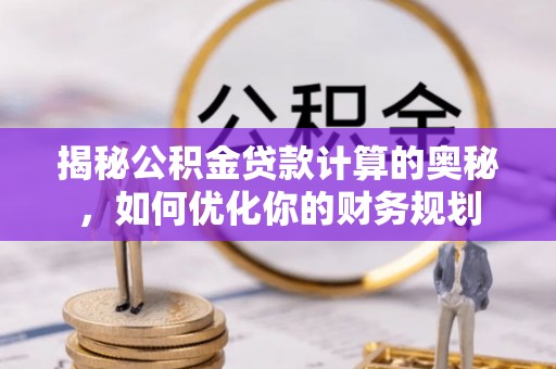 碧江揭秘公积金贷款计算的奥秘，如何优化你的财务规划