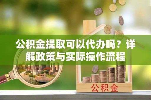 碧江公积金提取可以代办吗？详解政策与实际操作流程