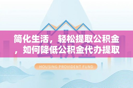碧江简化生活，轻松提取公积金，如何降低公积金代办提取的费用？