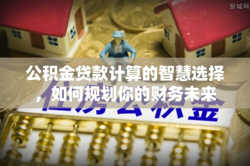 碧江公积金贷款计算的智慧选择，如何规划你的财务未来