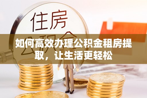 碧江如何高效办理公积金租房提取，让生活更轻松