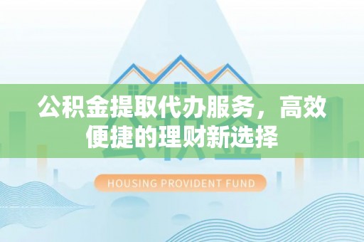 碧江公积金提取代办服务，高效便捷的理财新选择