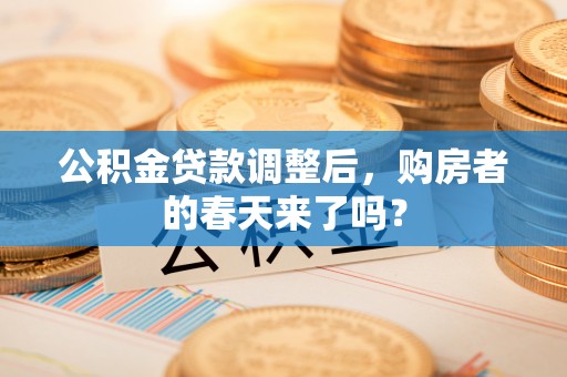 碧江公积金贷款调整后，购房者的春天来了吗？