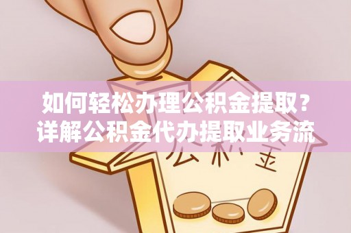 碧江如何轻松办理公积金提取？详解公积金代办提取业务流程与优势