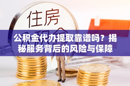 碧江公积金代办提取靠谱吗？揭秘服务背后的风险与保障