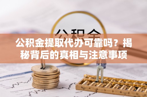 碧江公积金提取代办可靠吗？揭秘背后的真相与注意事项