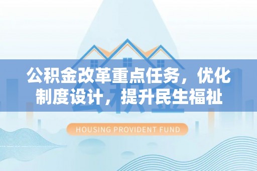 碧江公积金改革重点任务，优化制度设计，提升民生福祉