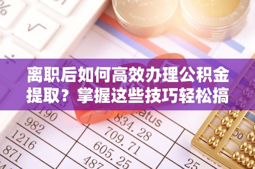 碧江离职后如何高效办理公积金提取？掌握这些技巧轻松搞定