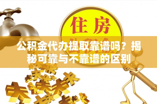碧江公积金代办提取靠谱吗？揭秘可靠与不靠谱的区别