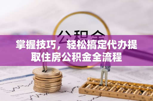 碧江掌握技巧，轻松搞定代办提取住房公积金全流程