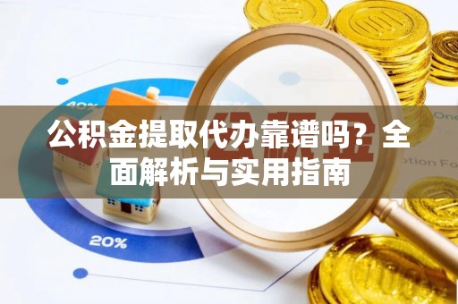 碧江公积金提取代办靠谱吗？全面解析与实用指南