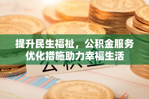 碧江提升民生福祉，公积金服务优化措施助力幸福生活