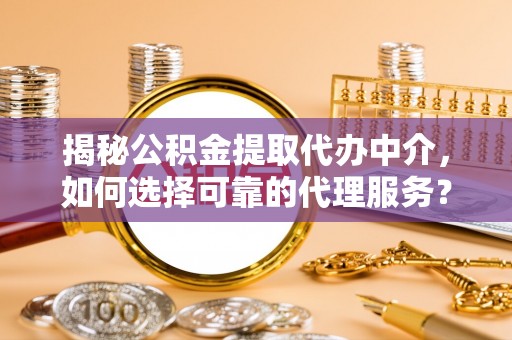 碧江揭秘公积金提取代办中介，如何选择可靠的代理服务？