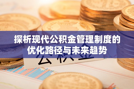 碧江探析现代公积金管理制度的优化路径与未来趋势