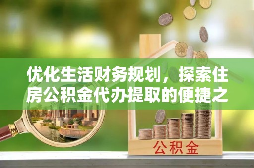 碧江优化生活财务规划，探索住房公积金代办提取的便捷之道