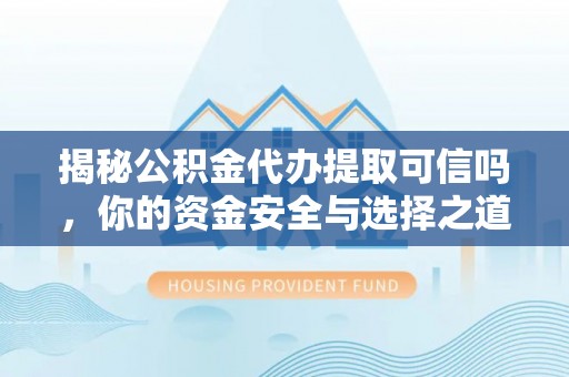 碧江揭秘公积金代办提取可信吗，你的资金安全与选择之道