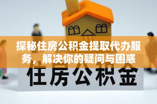 碧江探秘住房公积金提取代办服务，解决你的疑问与困惑