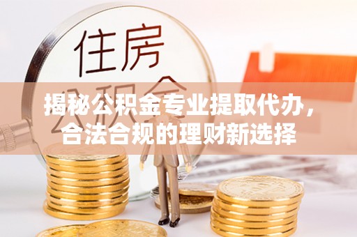 碧江揭秘公积金专业提取代办，合法合规的理财新选择