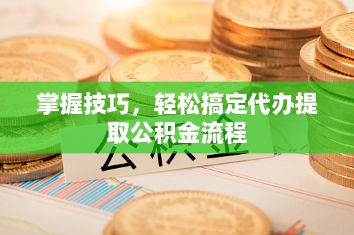 碧江掌握技巧，轻松搞定代办提取公积金流程