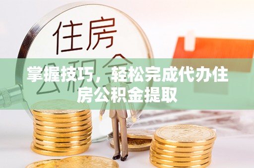 碧江掌握技巧，轻松完成代办住房公积金提取