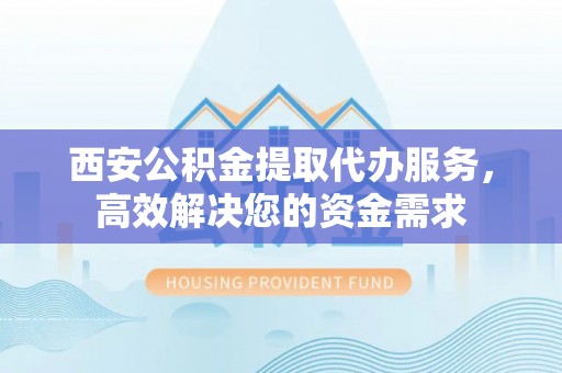 碧江西安公积金提取代办服务，高效解决您的资金需求