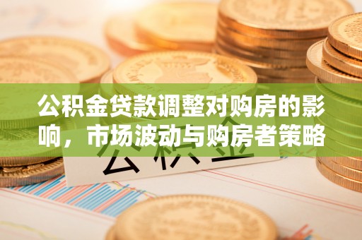 碧江公积金贷款调整对购房的影响，市场波动与购房者策略解析