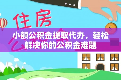 碧江小额公积金提取代办，轻松解决你的公积金难题