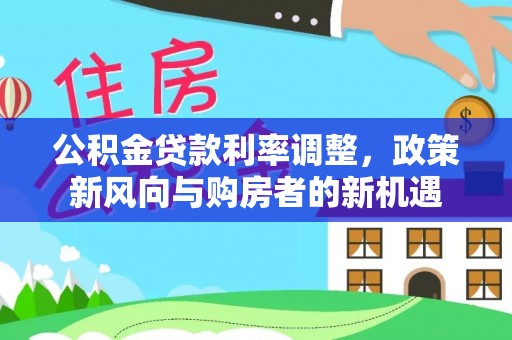 碧江公积金贷款利率调整，政策新风向与购房者的新机遇
