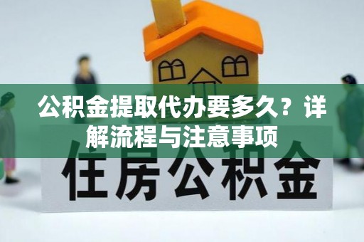 碧江公积金提取代办要多久？详解流程与注意事项