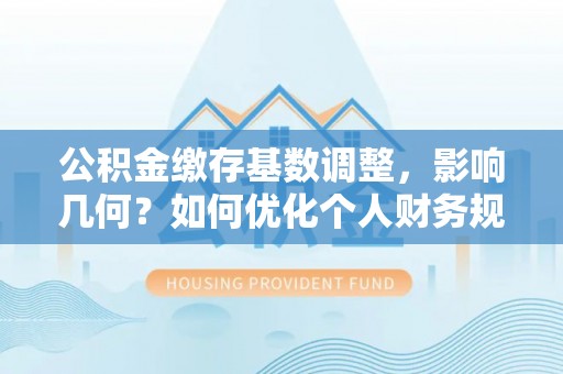 碧江公积金缴存基数调整，影响几何？如何优化个人财务规划