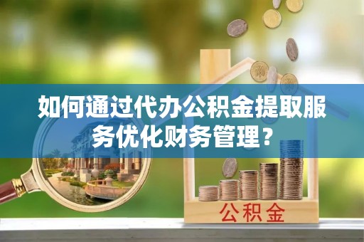 碧江如何通过代办公积金提取服务优化财务管理？