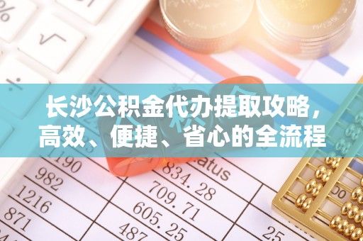 碧江长沙公积金代办提取攻略，高效、便捷、省心的全流程解析