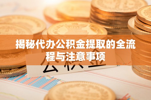 碧江揭秘代办公积金提取的全流程与注意事项