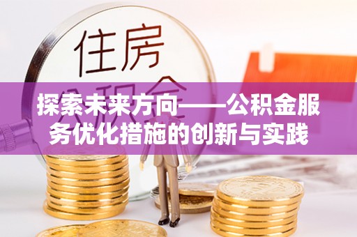 碧江探索未来方向——公积金服务优化措施的创新与实践