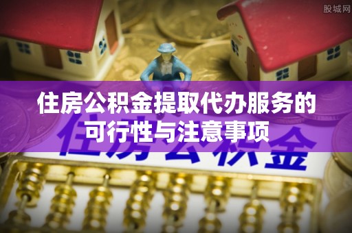 碧江住房公积金提取代办服务的可行性与注意事项