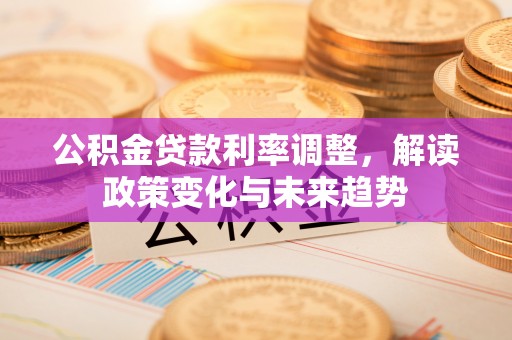 碧江公积金贷款利率调整，解读政策变化与未来趋势