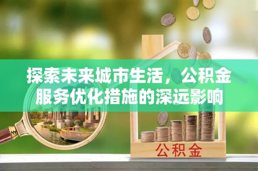 碧江探索未来城市生活，公积金服务优化措施的深远影响